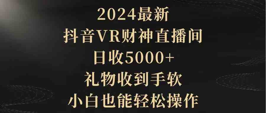 （9595期）2024最新，抖音VR财神直播间，日收5000+，礼物收到手软，小白也能轻松操作-智赚网创