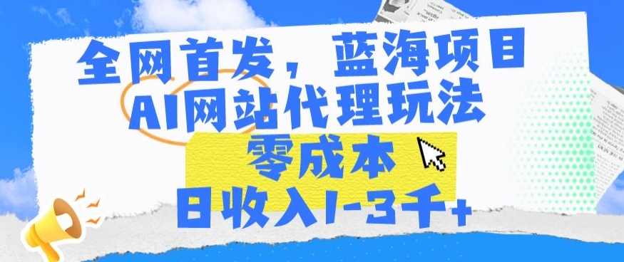 全网首发，蓝海项目，AI网站代理玩法，零成本日收入1-3千+-智赚网创