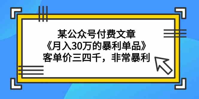 某公众号付费文章《月入30万的暴利单品》客单价三四千，非常暴利-智赚网创