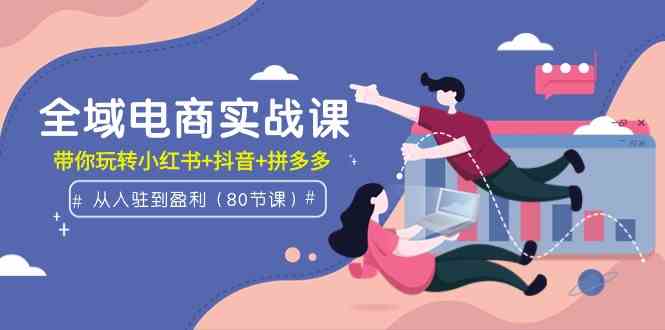 （9529期）全域电商实战课：从入驻到盈利，带你玩转小红书+抖音+拼多多（80节课）-智赚网创