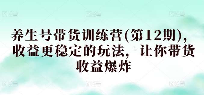 养生号带货训练营(第12期)，收益更稳定的玩法，让你带货收益爆炸-智赚网创