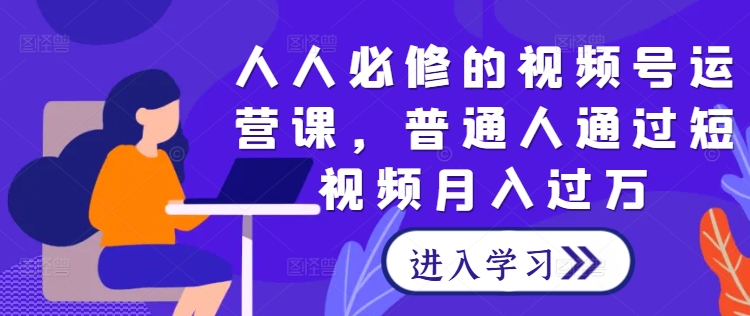 人人必修的视频号运营课，普通人通过短视频月入过万-智赚网创