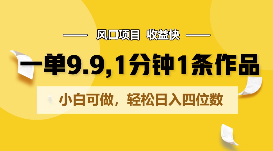 一单9.9，1分钟1条作品，小白可做，轻松日入四位数-智赚网创