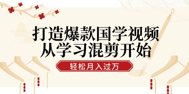 打造爆款国学视频，从学习混剪开始！轻松涨粉，视频号分成月入过万-智赚网创
