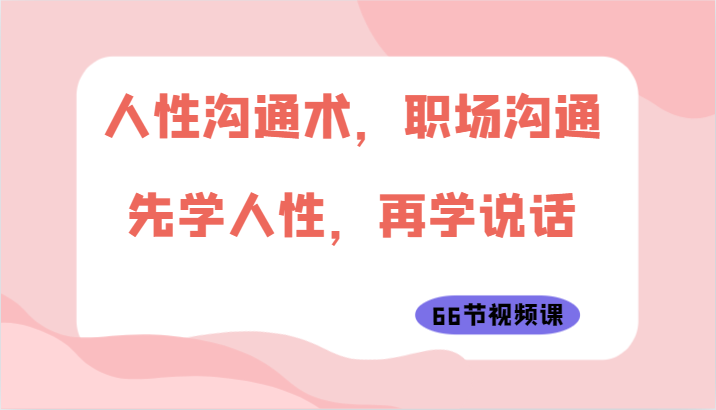 人性沟通术，职场沟通：先学人性，再学说话（66节视频课）-智赚网创