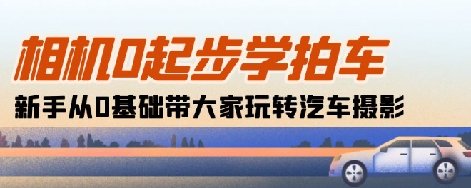 相机0起步学拍车：新手从0基础带大家玩转汽车摄影(18节课)-智赚网创