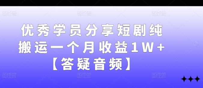 优秀学员分享短剧纯搬运一个月收益1W+【答疑音频】-智赚网创
