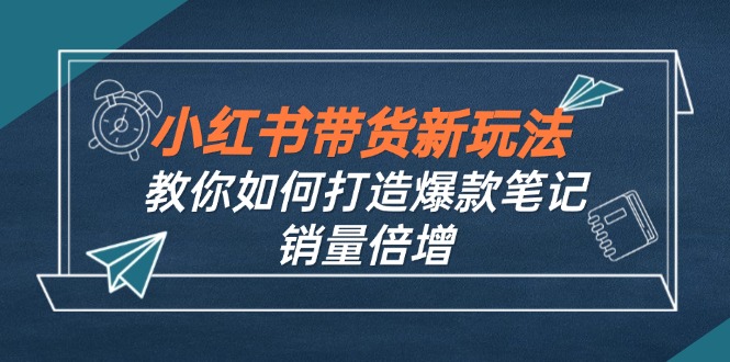 小红书带货新玩法【9月课程】教你如何打造爆款笔记，销量倍增(无水印-智赚网创