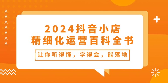 （10850期）2024抖音小店-精细化运营百科全书：让你听得懂，学得会，能落地（34节课）-智赚网创