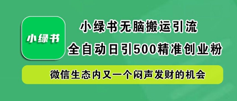 小绿书无脑搬运引流，全自动日引500精准创业粉，微信生态内又一个闷声发财的机会【揭秘】-智赚网创
