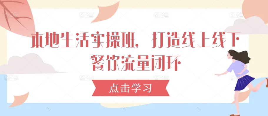 本地生活实操班，打造线上线下餐饮流量闭环-智赚网创