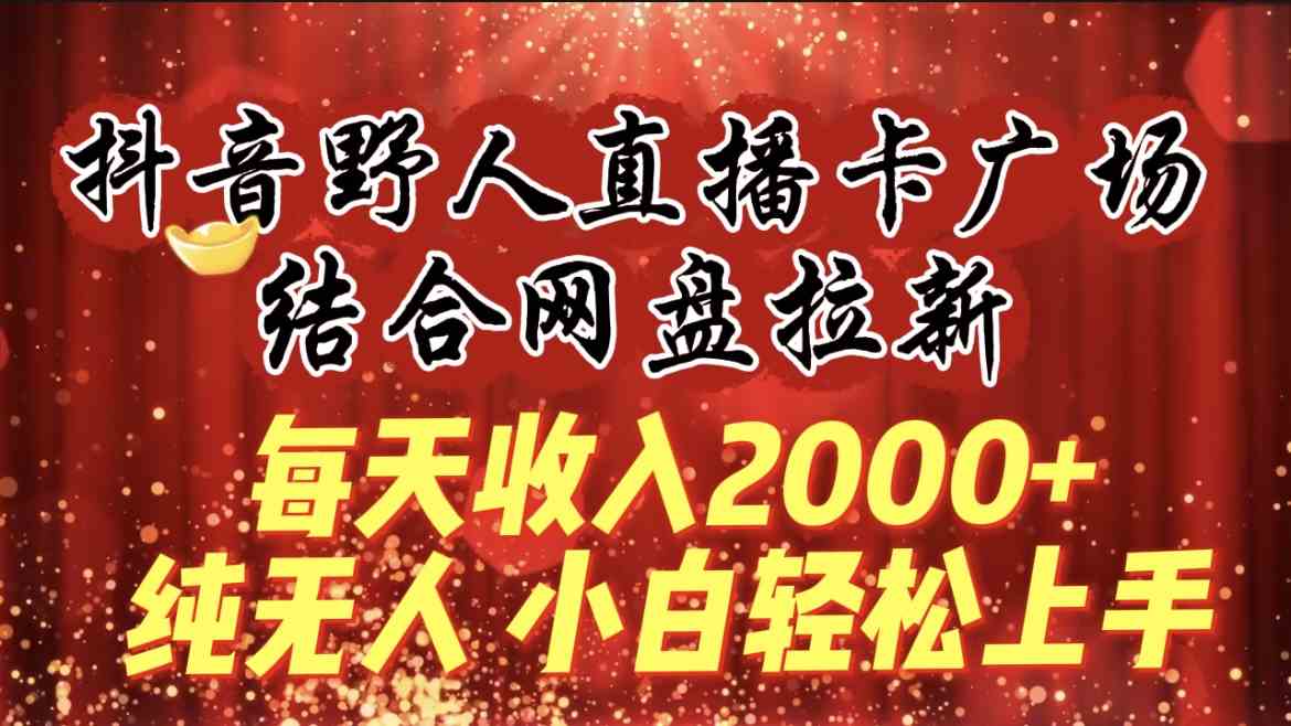 （9504期）每天收入2000+，抖音野人直播卡广场，结合网盘拉新，纯无人，小白轻松上手-智赚网创