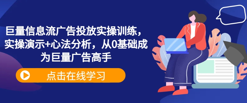 巨量信息流广告投放实操训练，实操演示+心法分析，从0基础成为巨量广告高手-智赚网创