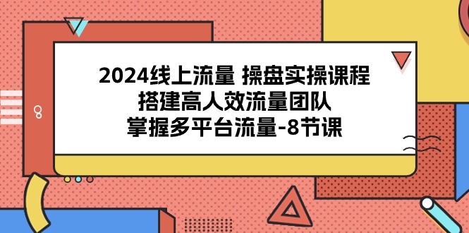 （10466期）2024线上流量 操盘实操课程，搭建高人效流量团队，掌握多平台流量-8节课-智赚网创