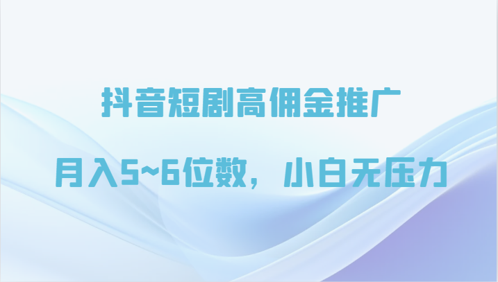 抖音短剧高佣金推广，月入5~6位数，小白无压力-智赚网创
