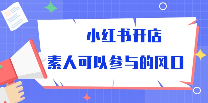 （10260期）小红书开店，素人可以参与的风口-智赚网创