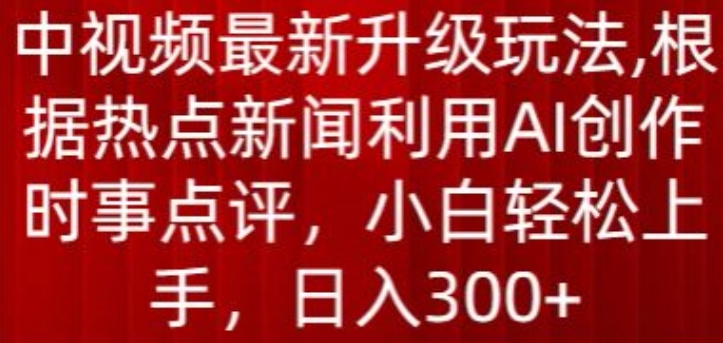 中视频最新升级玩法，根据热点新闻利用AI创作时事点评，日入300+-智赚网创