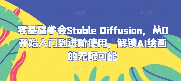 零基础学会Stable Diffusion，从0开始入门到进阶使用，解锁AI绘画的无限可能-智赚网创