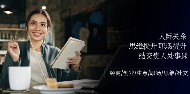 （10658期）人际关系-思维提升-职场提升-结交贵人处事课：经商/创业/生意/职场/思维-智赚网创