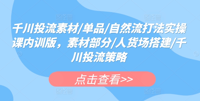 千川投流素材/单品/自然流打法实操课内训版，素材部分/人货场搭建/千川投流策略-智赚网创