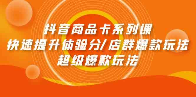 抖音商品卡系列课：快速提升体验分/店群爆款玩法/超级爆款玩法-智赚网创