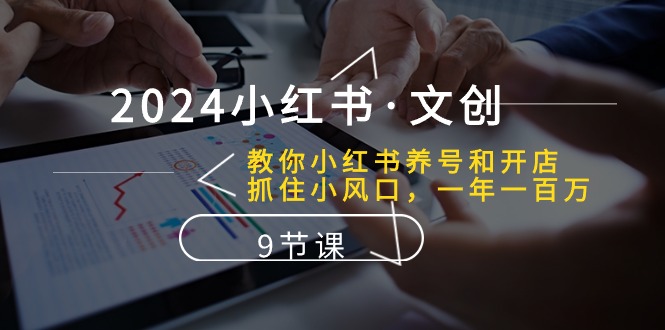 （10440期）2024小红书·文创：教你小红书养号和开店、抓住小风口 一年一百万 (9节课)-智赚网创