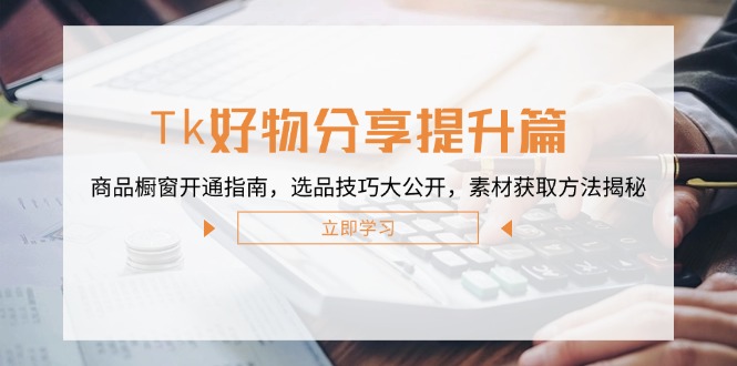 Tk好物分享提升篇：商品橱窗开通指南，选品技巧大公开，素材获取方法揭秘-智赚网创