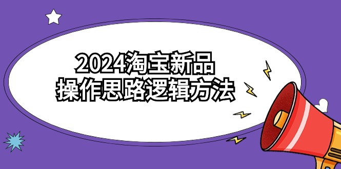 2024淘宝新品操作思路逻辑方法（6节视频课）-智赚网创