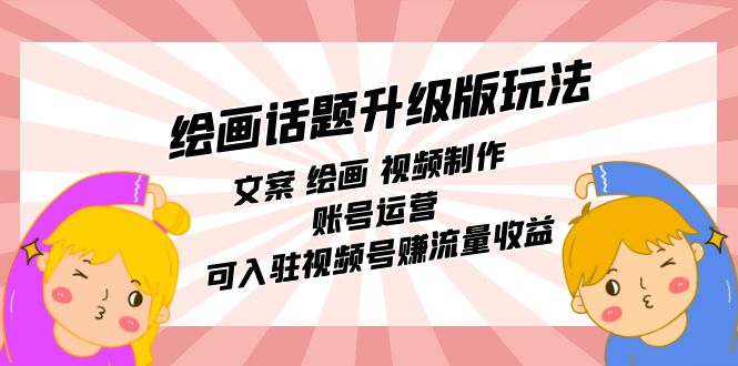绘画话题升级版玩法：文案 绘画 视频制作 账号运营 可入驻视频号赚流量收益-智赚网创