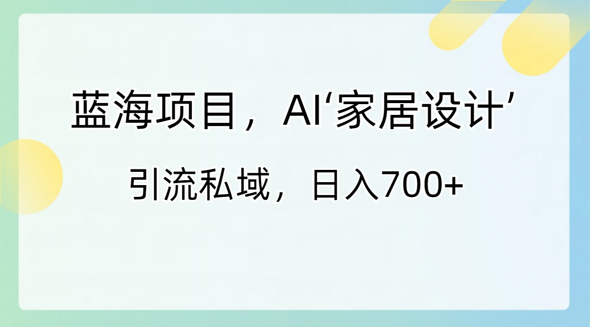 蓝海项目，AI‘家居设计’ 引流私域，日入700+-智赚网创