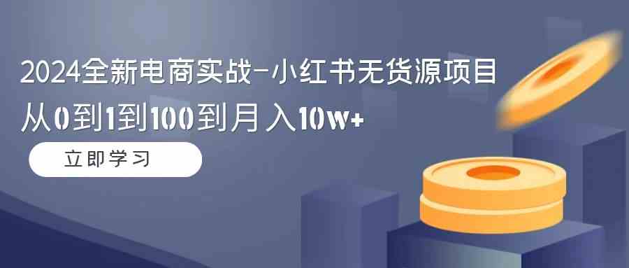 （9169期）2024全新电商实战-小红书无货源项目：从0到1到100到月入10w+-智赚网创