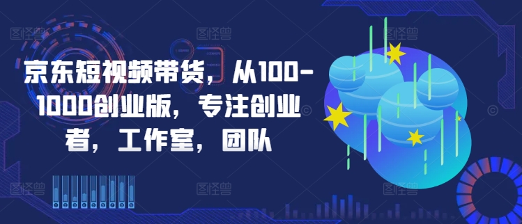 京东短视频带货，从100-1000创业版，专注创业者，工作室，团队-智赚网创