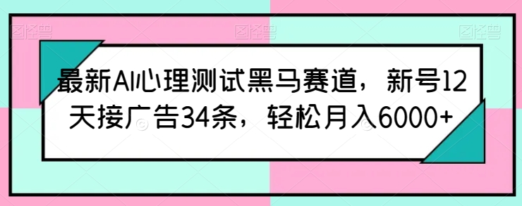 最新AI心理测试黑马赛道，新号12天接广告34条，轻松月入6000+-智赚网创