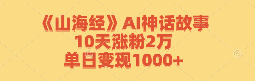 《山海经》AI神话故事，10天涨粉2万，单日变现1000+-智赚网创