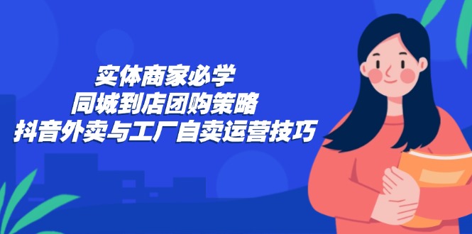 实体商家必学：同城到店团购策略：抖音外卖与工厂自卖运营技巧-智赚网创