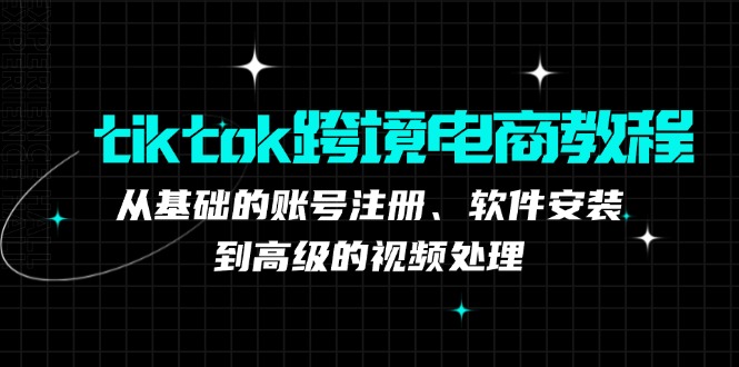 （12782期）tiktok跨境电商教程：从基础的账号注册、软件安装，到高级的视频处理-智赚网创