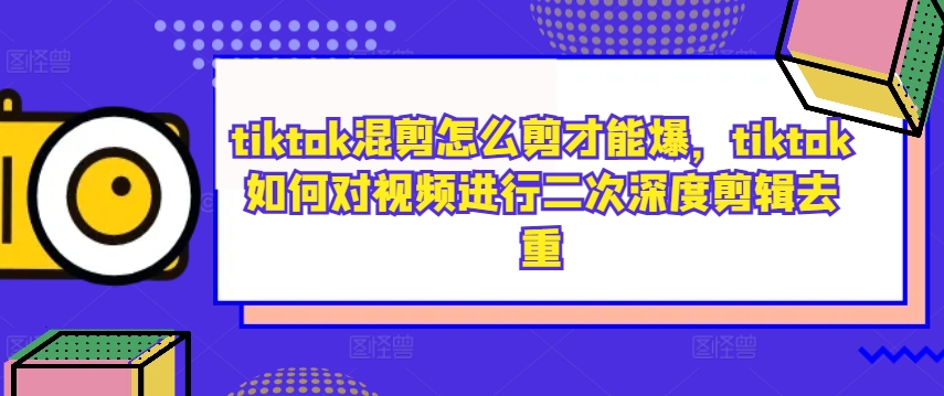 tiktok混剪怎么剪才能爆，tiktok如何对视频进行二次深度剪辑去重-智赚网创