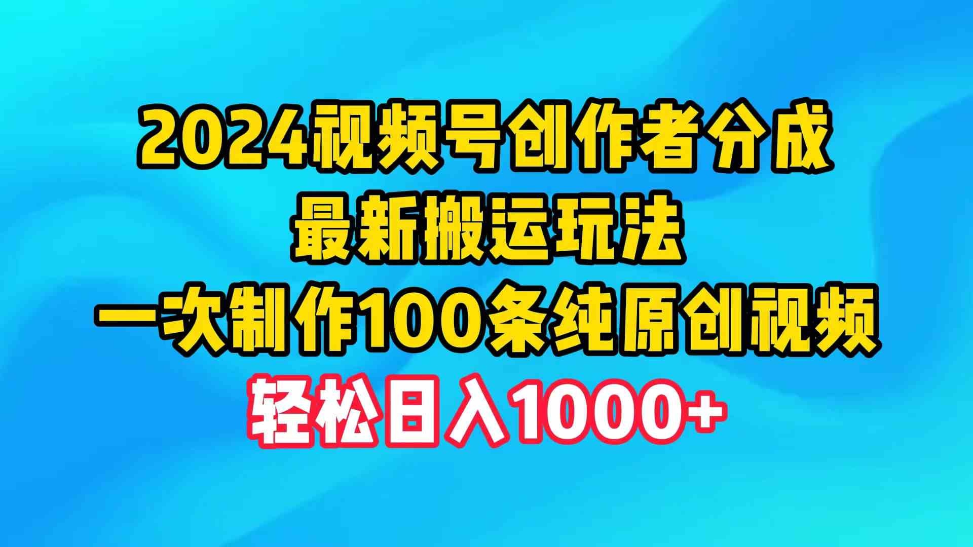 （9989期）2024视频号创作者分成，最新搬运玩法，一次制作100条纯原创视频，日入1000+-智赚网创