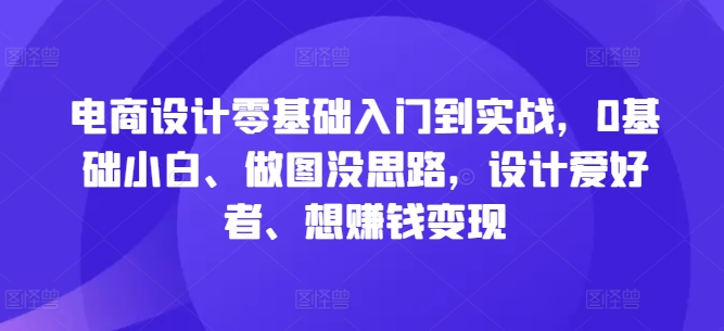 电商设计零基础入门到实战，0基础小白、做图没思路，设计爱好者、想赚钱变现-智赚网创