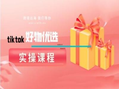 tiktok好物优选实操课程，好物分享操作技巧-智赚网创