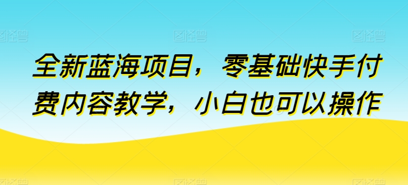 全新蓝海项目，零基础快手付费内容教学，小白也可以操作-智赚网创