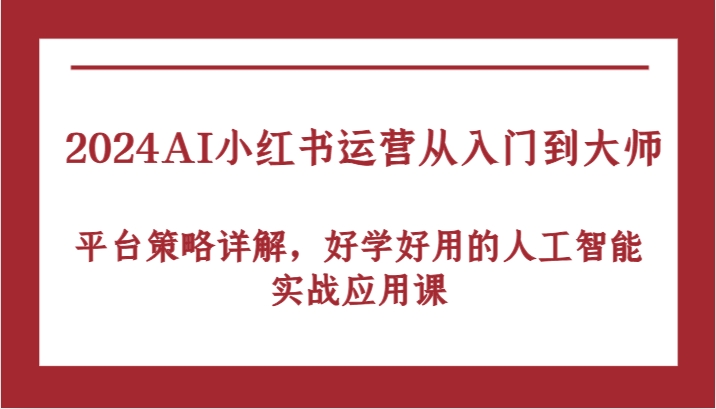 2024AI小红书运营从入门到大师，平台策略详解，好学好用的人工智能实战应用课-智赚网创