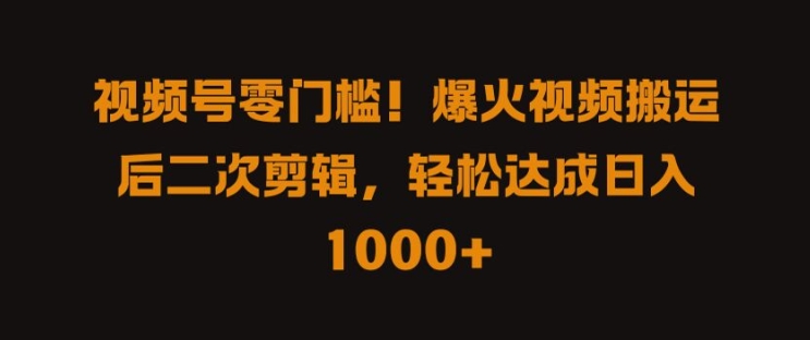视频号零门槛，爆火视频搬运后二次剪辑，轻松达成日入 1k+【揭秘】-智赚网创