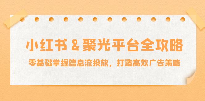 小红薯聚光平台全攻略：零基础掌握信息流投放，打造高效广告策略-智赚网创