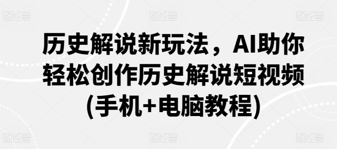 历史解说新玩法，AI助你轻松创作历史解说短视频(手机+电脑教程)-智赚网创