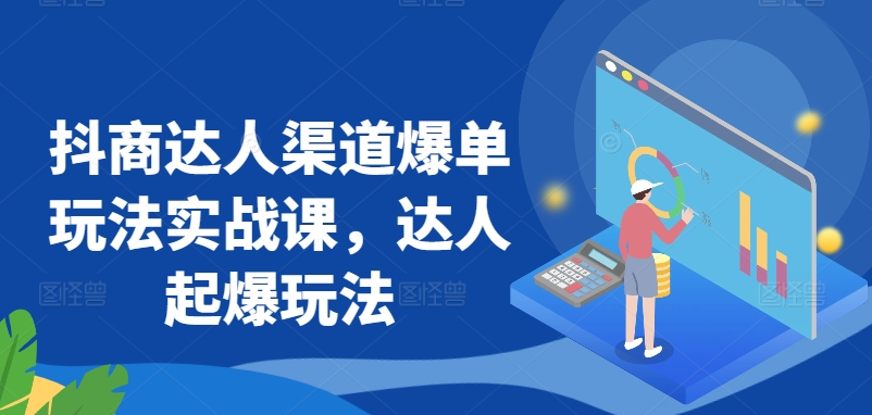 抖商达人渠道爆单玩法实战课，达人起爆玩法-智赚网创