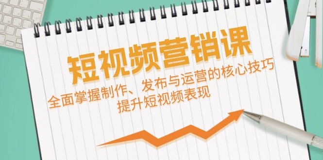 短视频&营销课：全面掌握制作、发布与运营的核心技巧，提升短视频表现-智赚网创