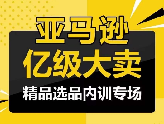 亚马逊亿级大卖-精品选品内训专场，亿级卖家分享选品成功之道-智赚网创