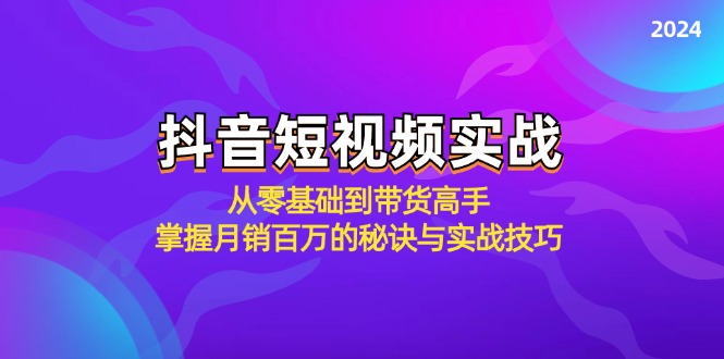 抖音短视频实战：从零基础到带货高手，掌握月销百万的秘诀与实战技巧-智赚网创