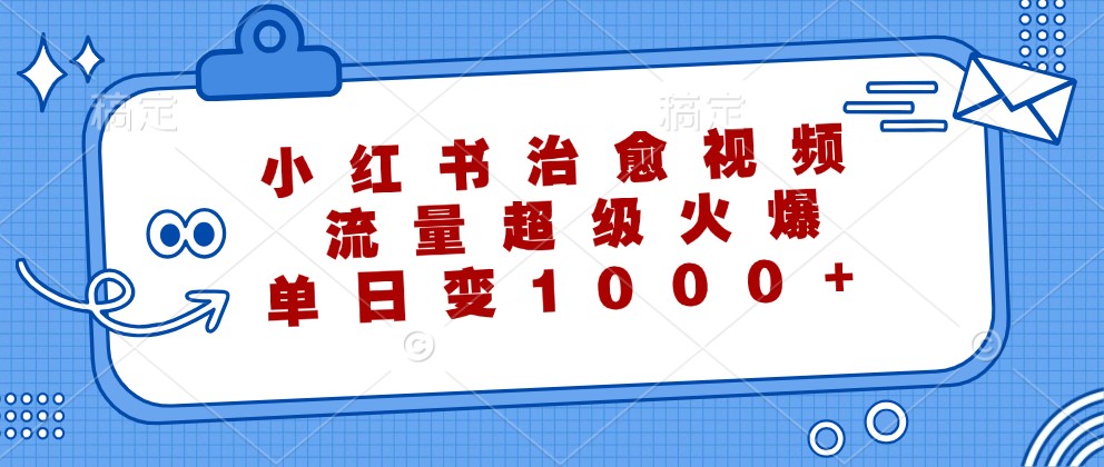 小红书治愈视频，流量超级火爆，单日变现1000+-智赚网创